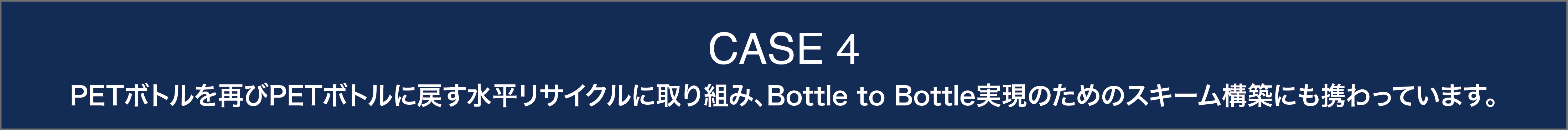 CASE4 PETボトルを再びPETボトルに戻す水平リサイクルに取り組み、Bottle to Bottle実現のためのスキーム構築にも携わっています。